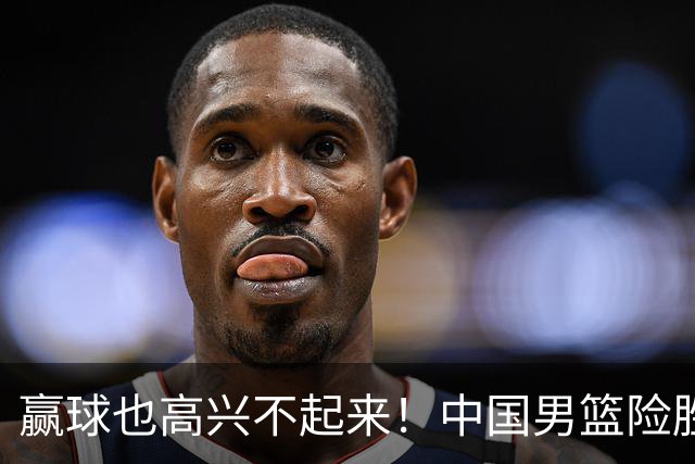 赢球也高兴不起来！中国男篮险胜沙特，2人0分 这样打怎么去夺冠？